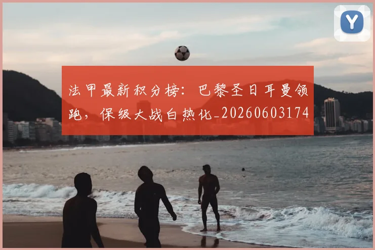 法甲最新积分榜：巴黎圣日耳曼领跑，保级大战白热化_20260603174155