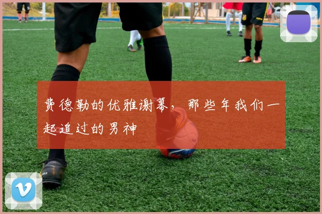 费德勒的优雅谢幕，那些年我们一起追过的男神
