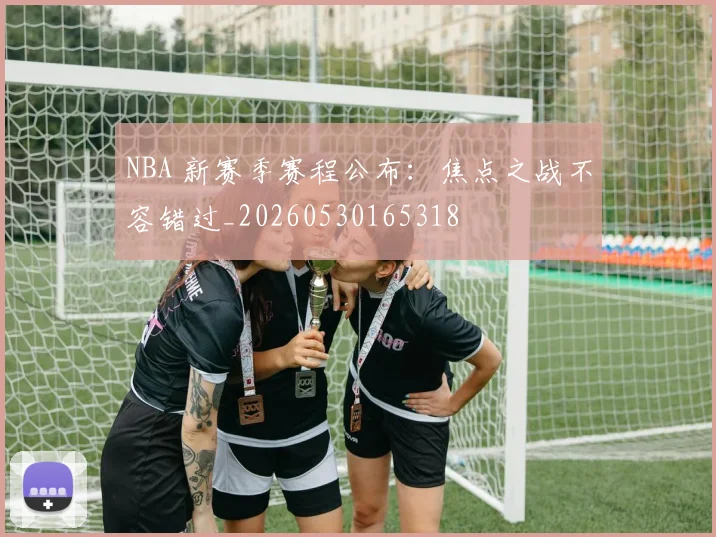 NBA 新赛季赛程公布：焦点之战不容错过_20260530165318
