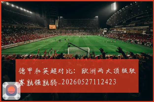 德甲和英超对比：欧洲两大顶级联赛孰强孰弱_20260527112423