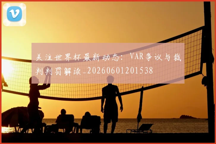 关注世界杯最新动态:VAR争议与裁判判罚解读_20260601201538