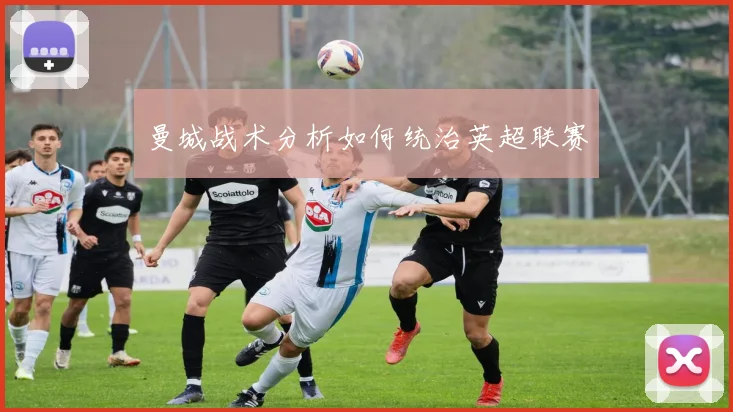 曼城战术分析如何统治英超联赛