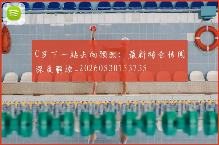 C罗下一站去向预测：最新转会传闻深度解读_20260530153735