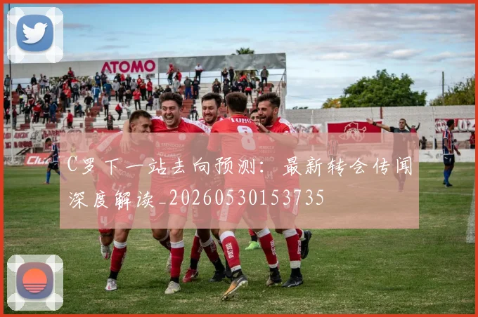 C罗下一站去向预测：最新转会传闻深度解读_20260530153735