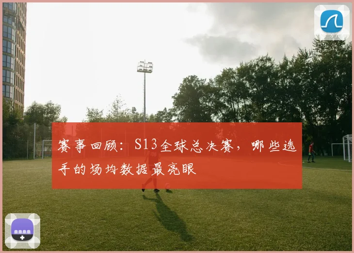 赛事回顾：S13全球总决赛，哪些选手的场均数据最亮眼