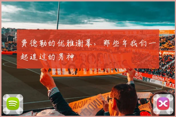 费德勒的优雅谢幕,那些年我们一起追过的男神