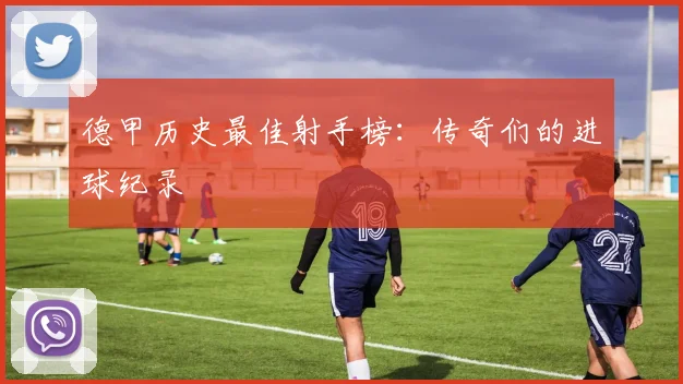 德甲历史最佳射手榜:传奇们的进球纪录