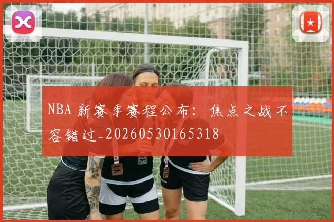 NBA 新赛季赛程公布：焦点之战不容错过_20260530165318